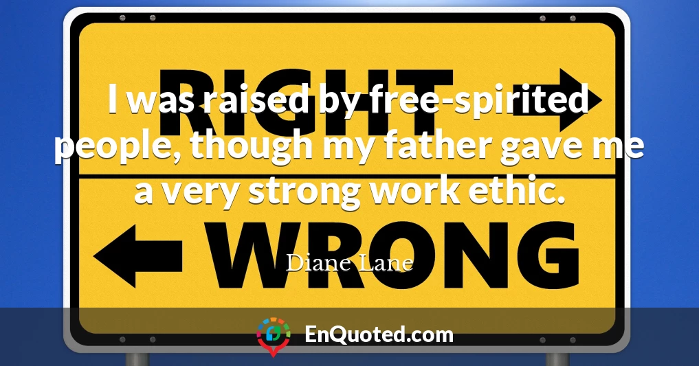 I was raised by free-spirited people, though my father gave me a very strong work ethic.