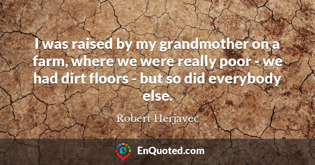 I was raised by my grandmother on a farm, where we were really poor - we had dirt floors - but so did everybody else.