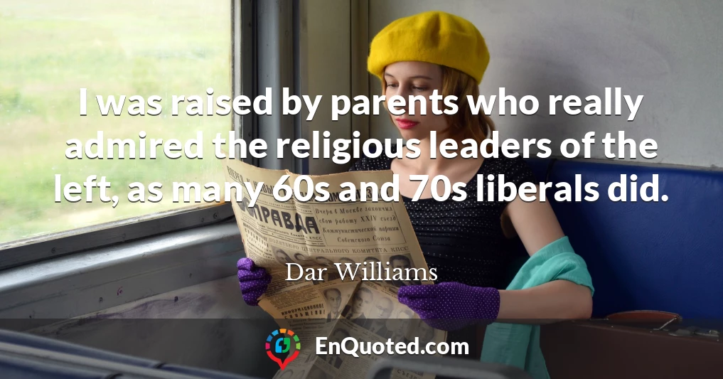 I was raised by parents who really admired the religious leaders of the left, as many 60s and 70s liberals did.
