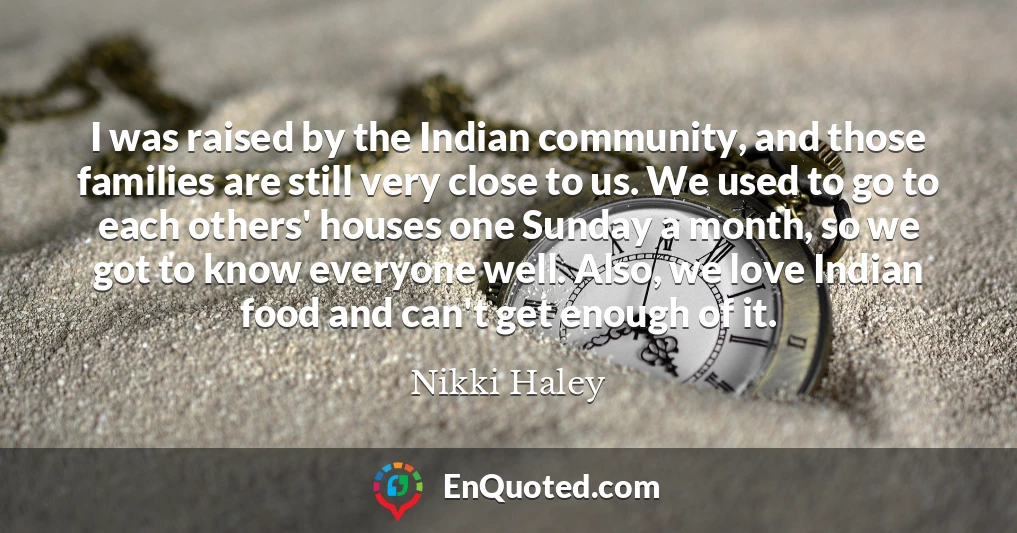 I was raised by the Indian community, and those families are still very close to us. We used to go to each others' houses one Sunday a month, so we got to know everyone well. Also, we love Indian food and can't get enough of it.