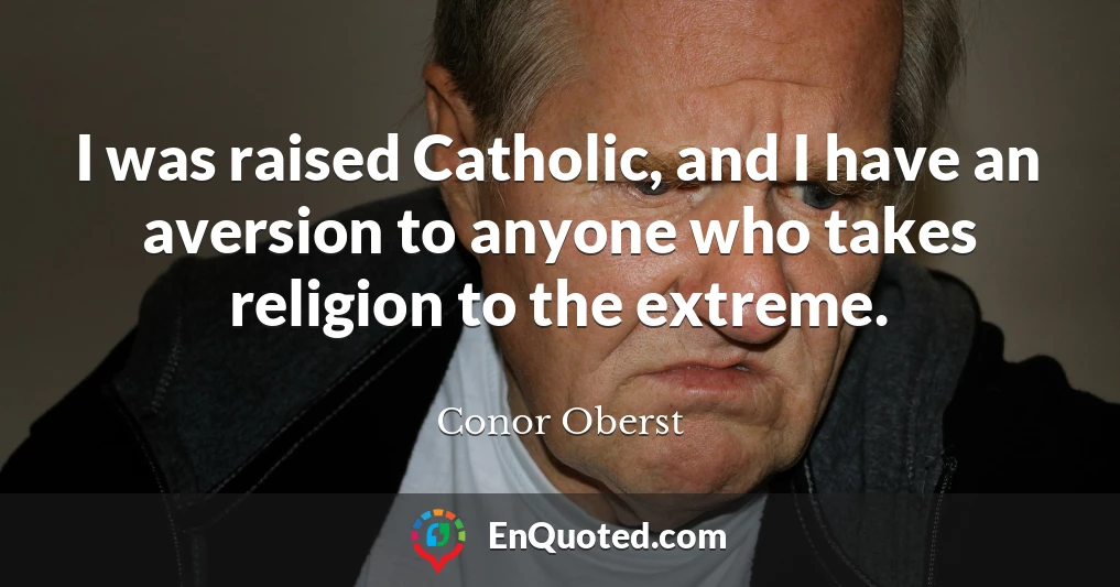 I was raised Catholic, and I have an aversion to anyone who takes religion to the extreme.