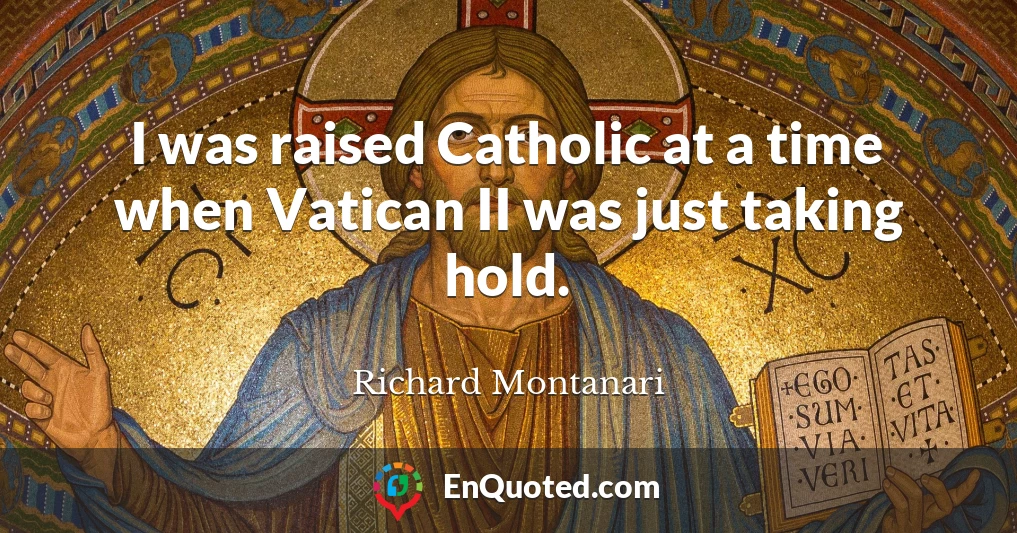 I was raised Catholic at a time when Vatican II was just taking hold.