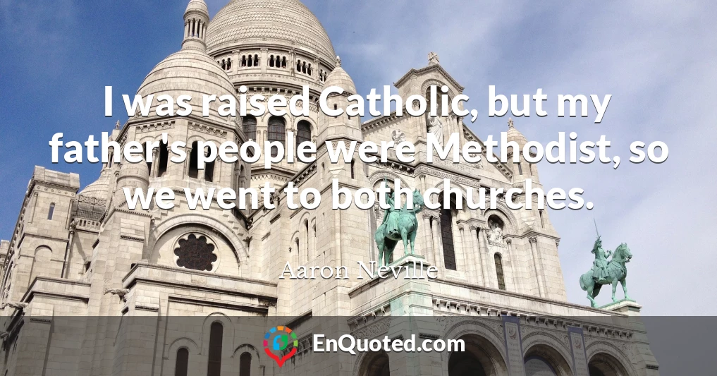 I was raised Catholic, but my father's people were Methodist, so we went to both churches.