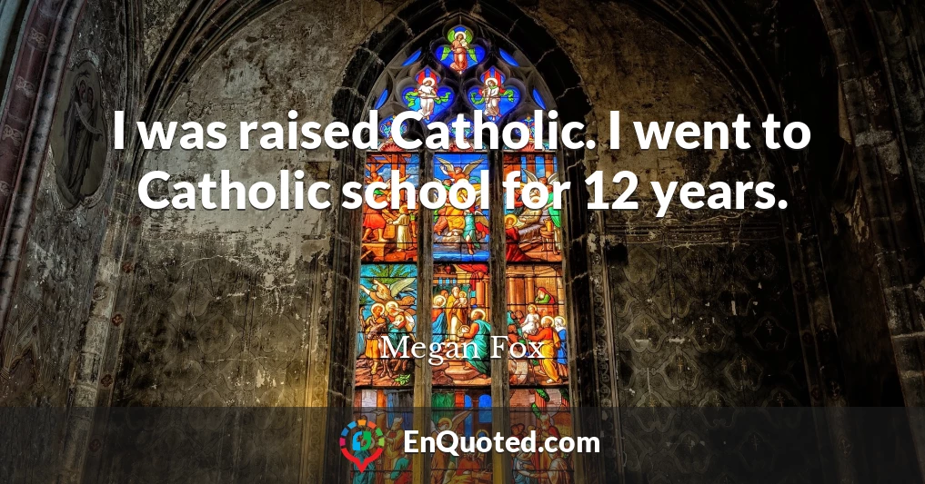 I was raised Catholic. I went to Catholic school for 12 years.