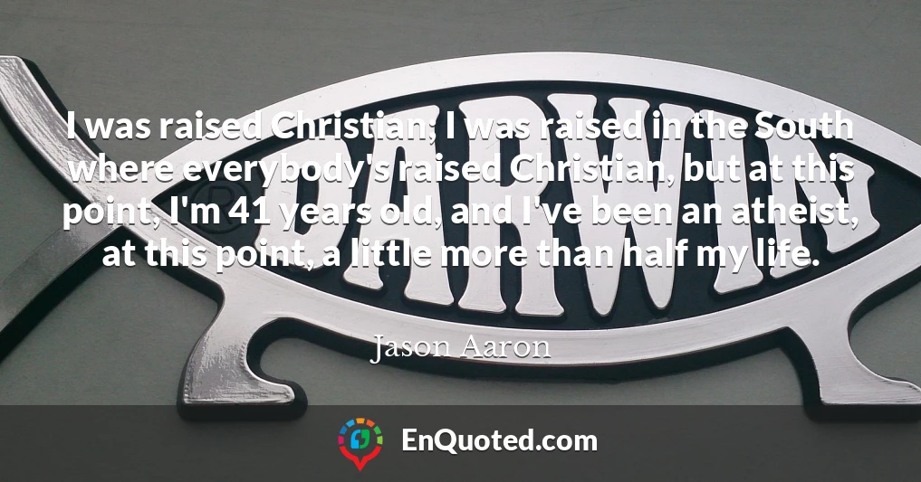 I was raised Christian; I was raised in the South where everybody's raised Christian, but at this point, I'm 41 years old, and I've been an atheist, at this point, a little more than half my life.