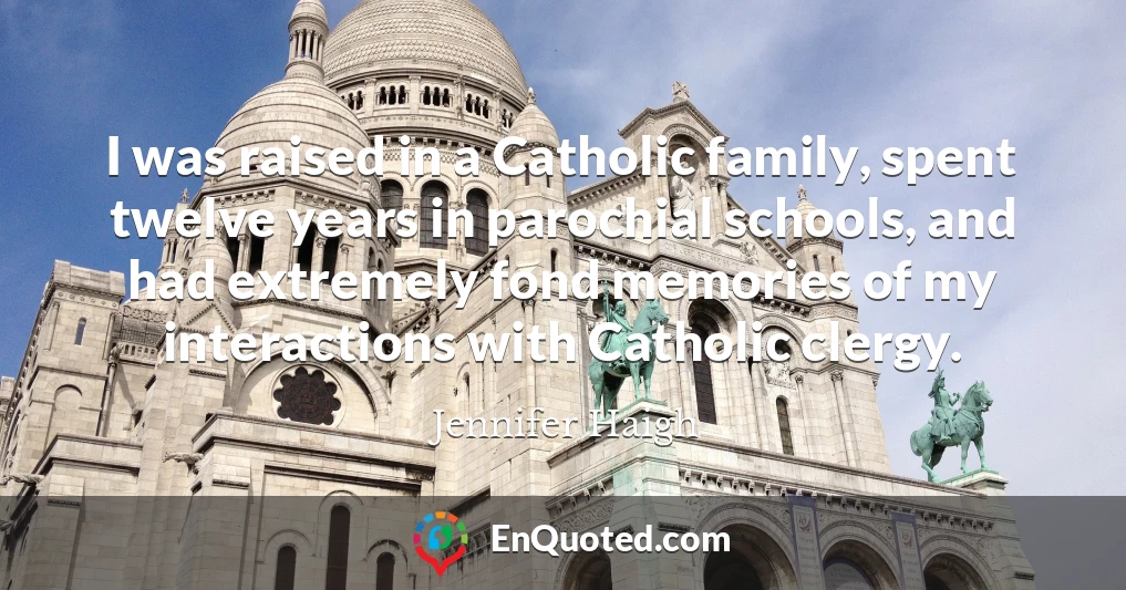 I was raised in a Catholic family, spent twelve years in parochial schools, and had extremely fond memories of my interactions with Catholic clergy.