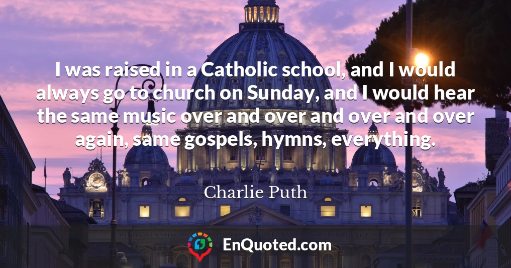 I was raised in a Catholic school, and I would always go to church on Sunday, and I would hear the same music over and over and over and over again, same gospels, hymns, everything.