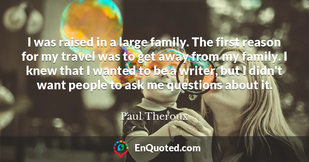 I was raised in a large family. The first reason for my travel was to get away from my family. I knew that I wanted to be a writer, but I didn't want people to ask me questions about it.
