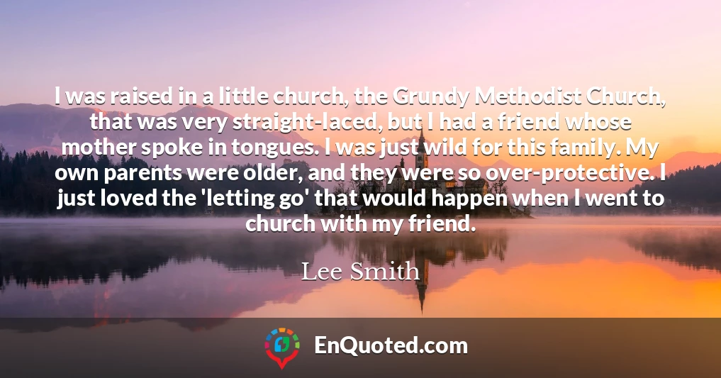 I was raised in a little church, the Grundy Methodist Church, that was very straight-laced, but I had a friend whose mother spoke in tongues. I was just wild for this family. My own parents were older, and they were so over-protective. I just loved the 'letting go' that would happen when I went to church with my friend.