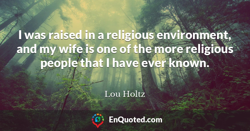 I was raised in a religious environment, and my wife is one of the more religious people that I have ever known.