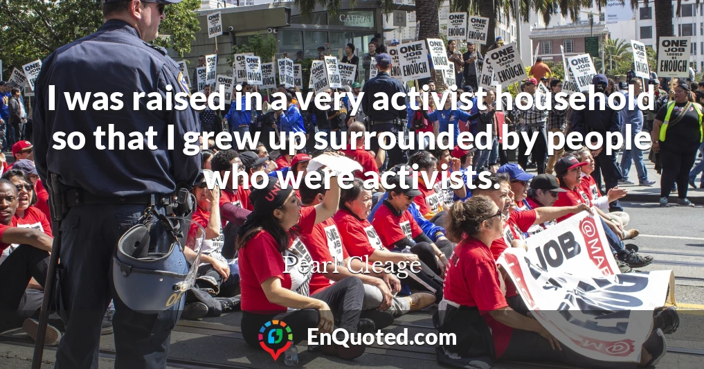 I was raised in a very activist household so that I grew up surrounded by people who were activists.