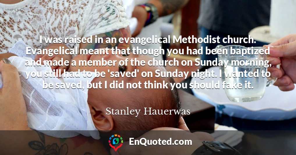 I was raised in an evangelical Methodist church. Evangelical meant that though you had been baptized and made a member of the church on Sunday morning, you still had to be 'saved' on Sunday night. I wanted to be saved, but I did not think you should fake it.