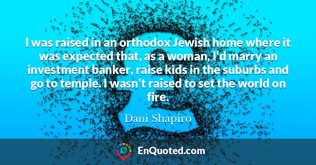 I was raised in an orthodox Jewish home where it was expected that, as a woman, I'd marry an investment banker, raise kids in the suburbs and go to temple. I wasn't raised to set the world on fire.
