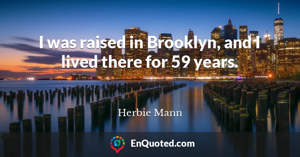 I was raised in Brooklyn, and I lived there for 59 years.