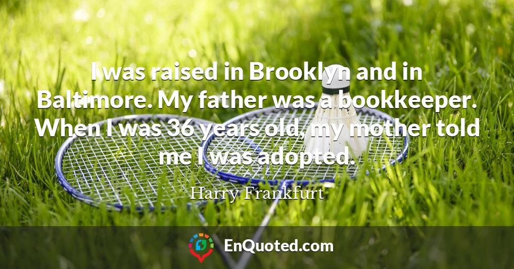 I was raised in Brooklyn and in Baltimore. My father was a bookkeeper. When I was 36 years old, my mother told me I was adopted.