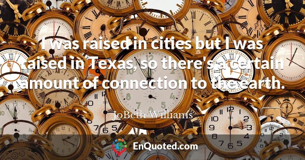 I was raised in cities but I was raised in Texas, so there's a certain amount of connection to the earth.