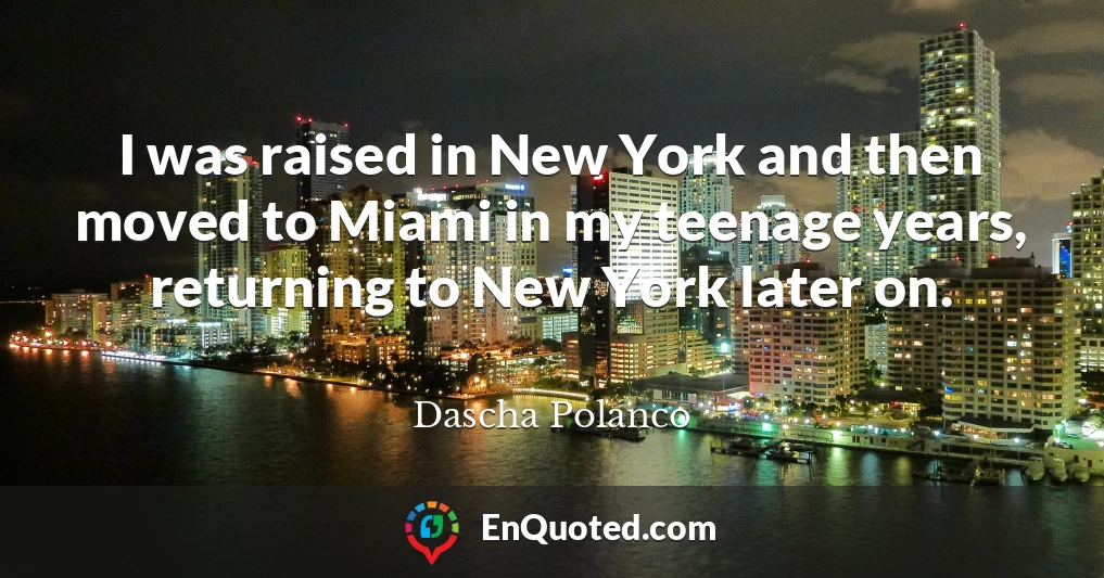 I was raised in New York and then moved to Miami in my teenage years, returning to New York later on.