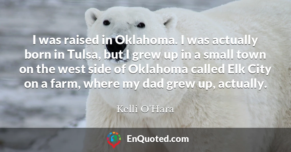 I was raised in Oklahoma. I was actually born in Tulsa, but I grew up in a small town on the west side of Oklahoma called Elk City on a farm, where my dad grew up, actually.