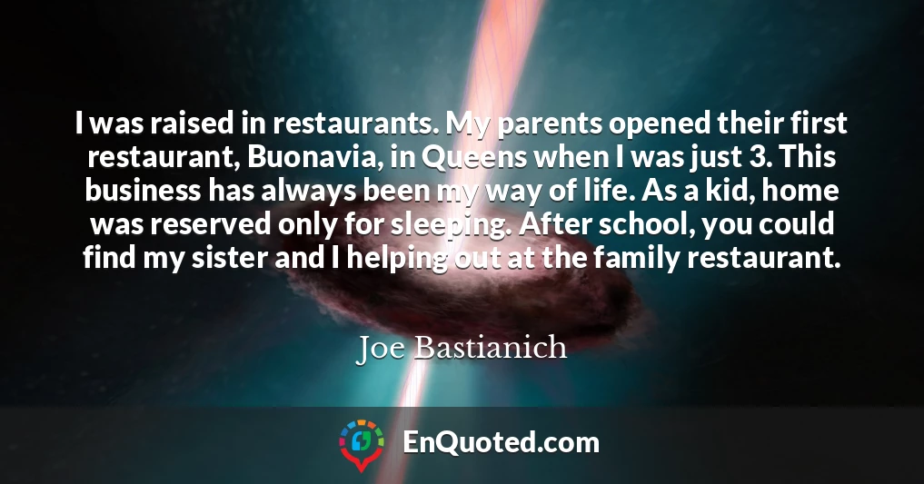 I was raised in restaurants. My parents opened their first restaurant, Buonavia, in Queens when I was just 3. This business has always been my way of life. As a kid, home was reserved only for sleeping. After school, you could find my sister and I helping out at the family restaurant.