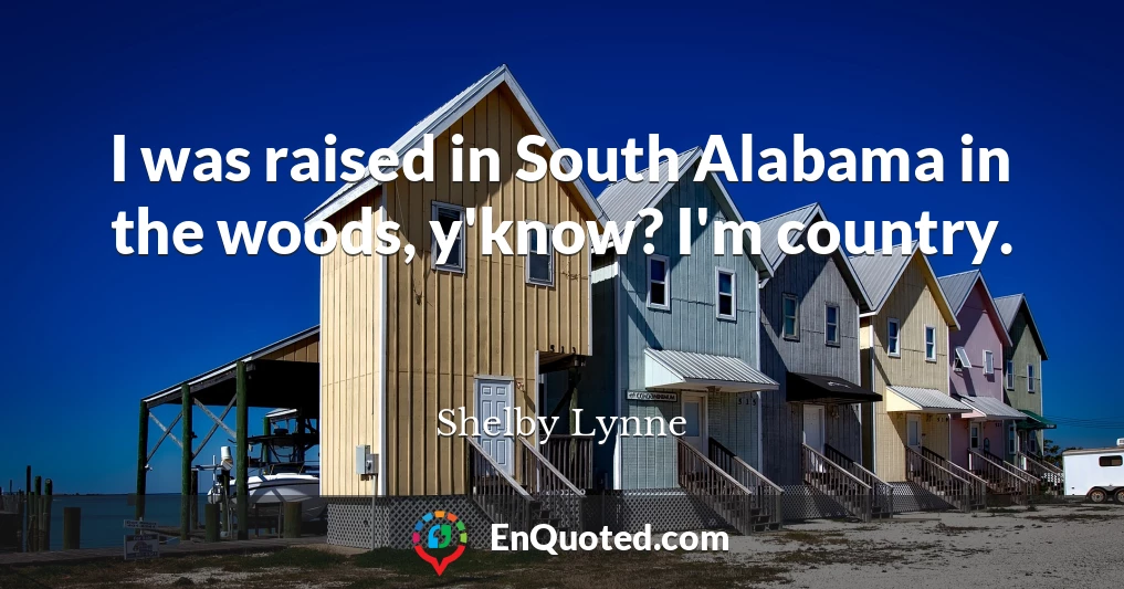 I was raised in South Alabama in the woods, y'know? I'm country.