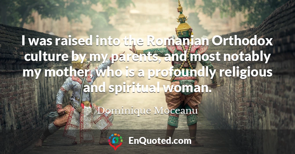 I was raised into the Romanian Orthodox culture by my parents, and most notably my mother, who is a profoundly religious and spiritual woman.