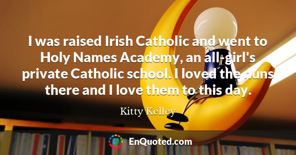 I was raised Irish Catholic and went to Holy Names Academy, an all-girl's private Catholic school. I loved the nuns there and I love them to this day.