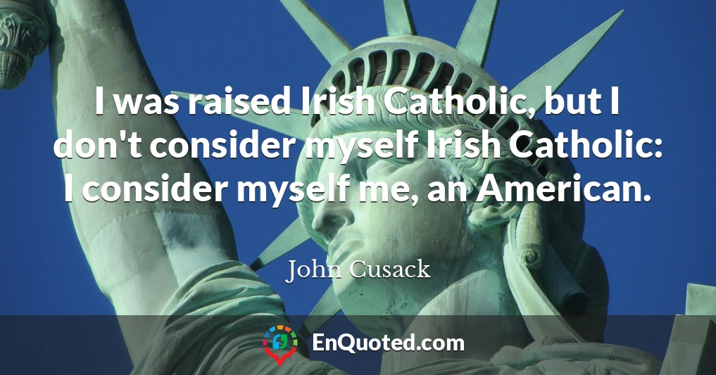 I was raised Irish Catholic, but I don't consider myself Irish Catholic: I consider myself me, an American.