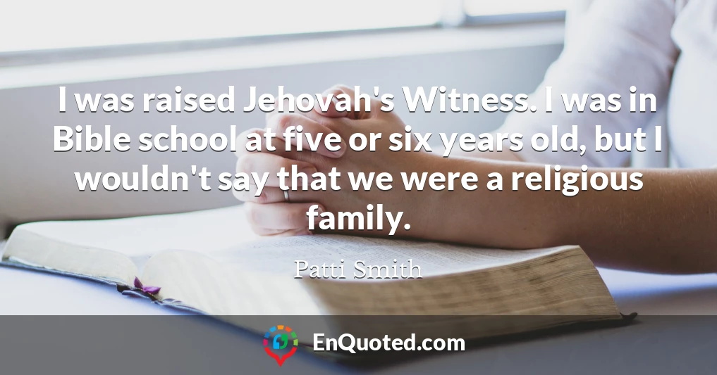 I was raised Jehovah's Witness. I was in Bible school at five or six years old, but I wouldn't say that we were a religious family.