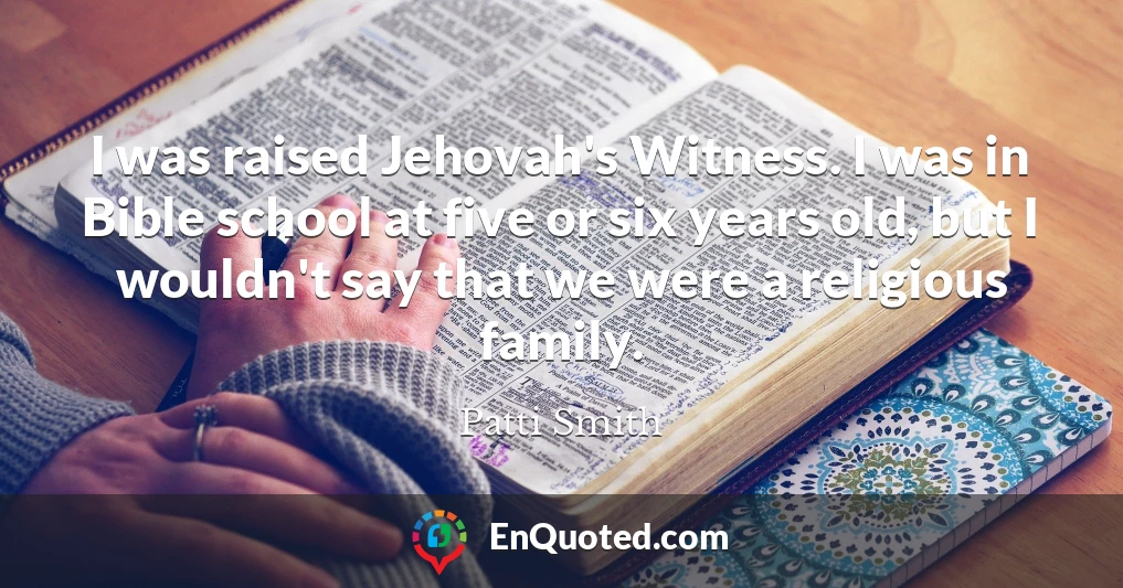 I was raised Jehovah's Witness. I was in Bible school at five or six years old, but I wouldn't say that we were a religious family.