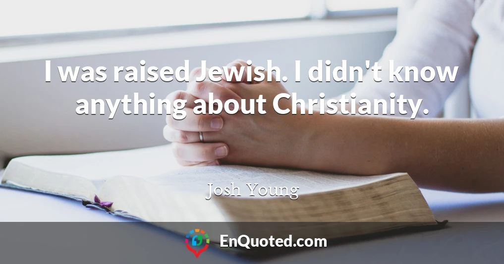 I was raised Jewish. I didn't know anything about Christianity.