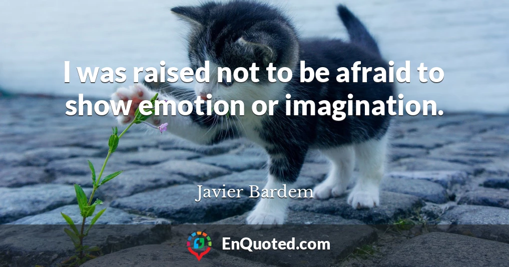 I was raised not to be afraid to show emotion or imagination.