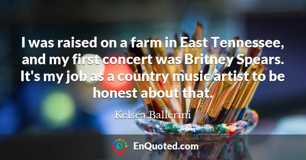 I was raised on a farm in East Tennessee, and my first concert was Britney Spears. It's my job as a country music artist to be honest about that.