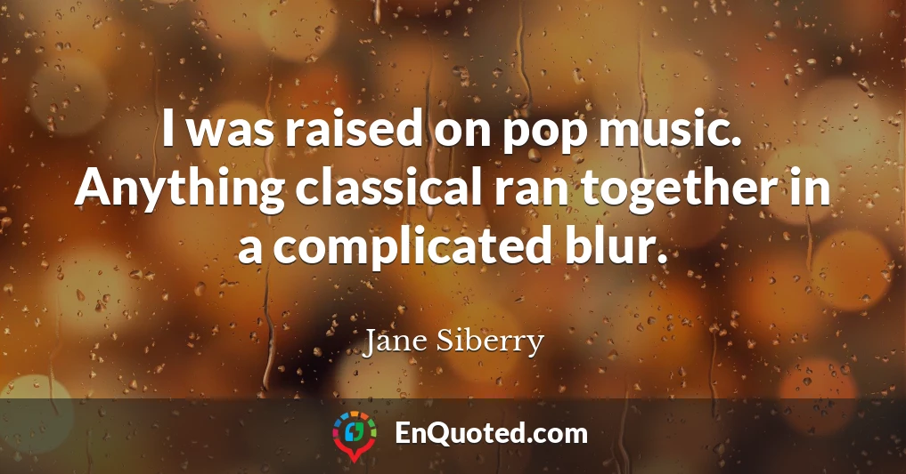 I was raised on pop music. Anything classical ran together in a complicated blur.