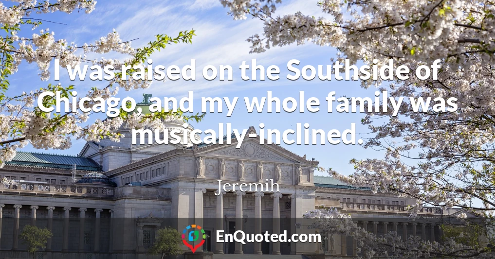 I was raised on the Southside of Chicago, and my whole family was musically-inclined.