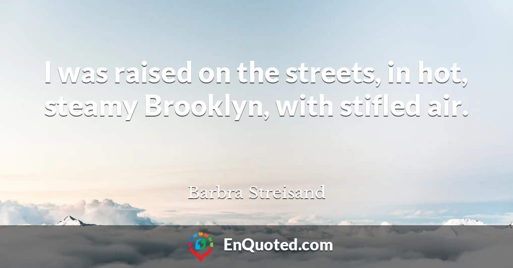 I was raised on the streets, in hot, steamy Brooklyn, with stifled air.