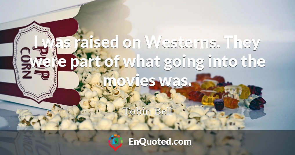 I was raised on Westerns. They were part of what going into the movies was.