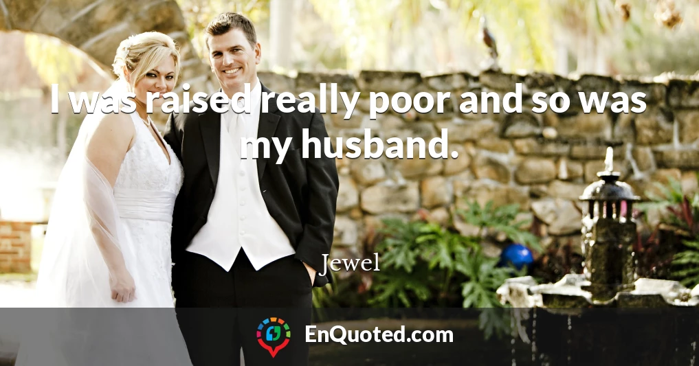 I was raised really poor and so was my husband.