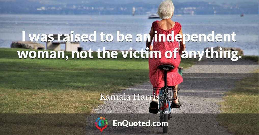 I was raised to be an independent woman, not the victim of anything.