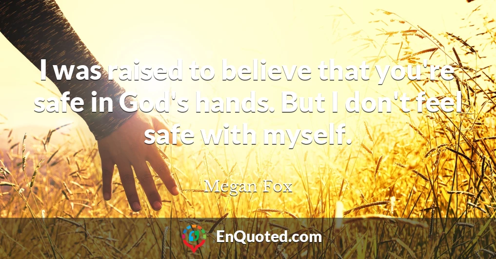 I was raised to believe that you're safe in God's hands. But I don't feel safe with myself.