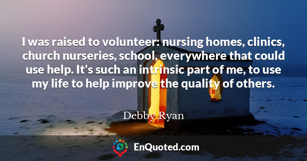 I was raised to volunteer: nursing homes, clinics, church nurseries, school, everywhere that could use help. It's such an intrinsic part of me, to use my life to help improve the quality of others.