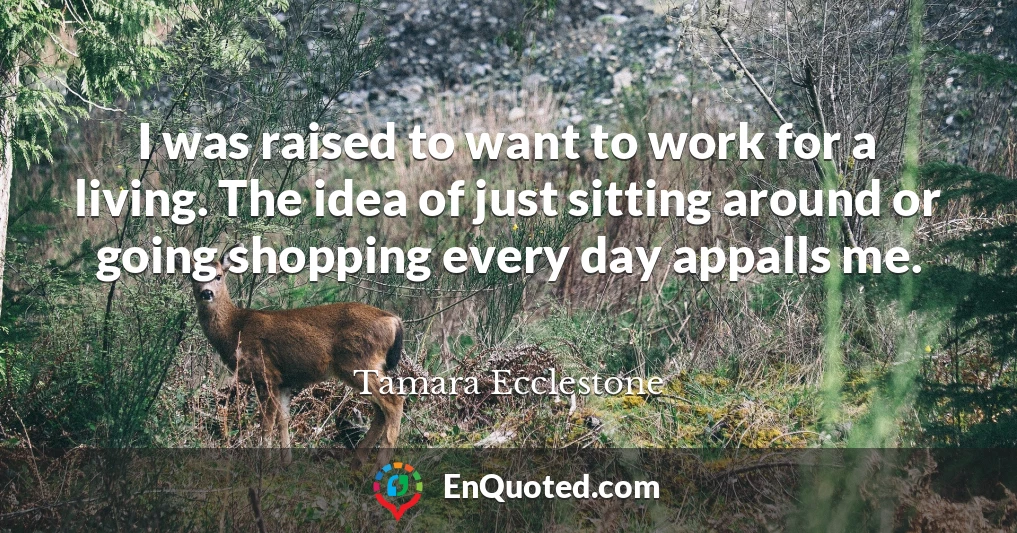 I was raised to want to work for a living. The idea of just sitting around or going shopping every day appalls me.