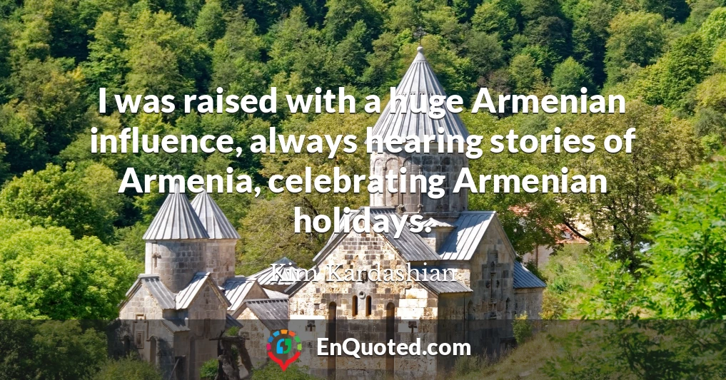 I was raised with a huge Armenian influence, always hearing stories of Armenia, celebrating Armenian holidays.