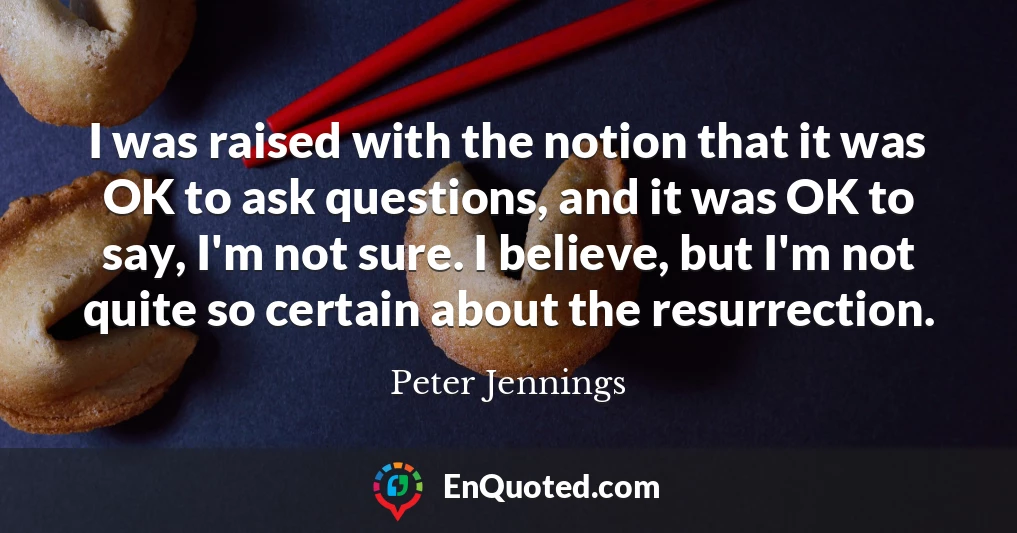 I was raised with the notion that it was OK to ask questions, and it was OK to say, I'm not sure. I believe, but I'm not quite so certain about the resurrection.