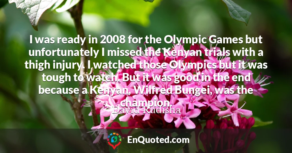 I was ready in 2008 for the Olympic Games but unfortunately I missed the Kenyan trials with a thigh injury. I watched those Olympics but it was tough to watch. But it was good in the end because a Kenyan, Wilfred Bungei, was the champion.