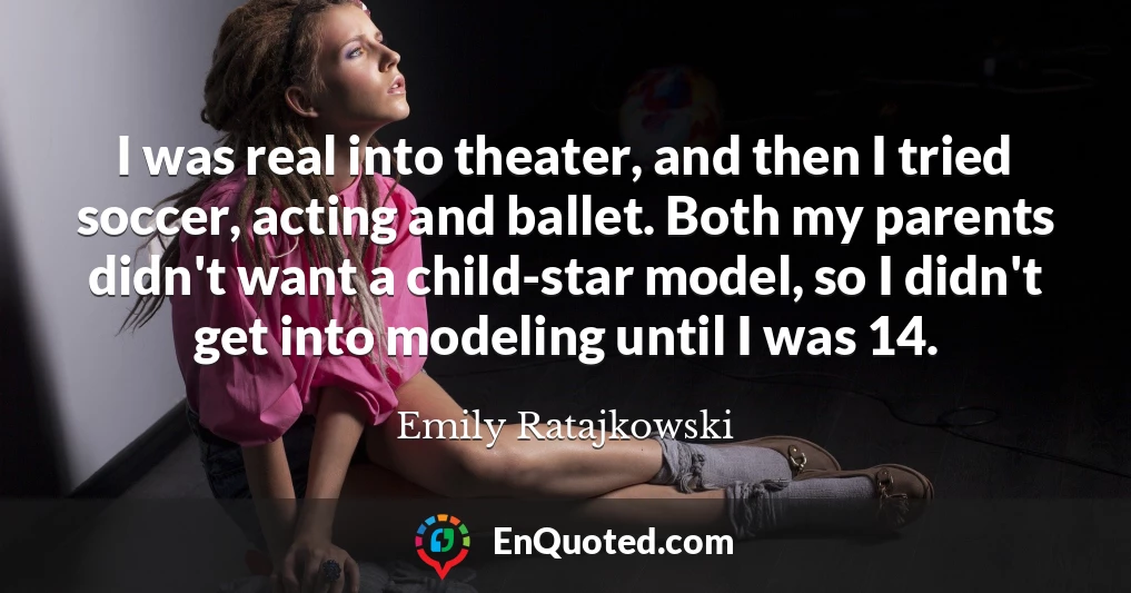 I was real into theater, and then I tried soccer, acting and ballet. Both my parents didn't want a child-star model, so I didn't get into modeling until I was 14.