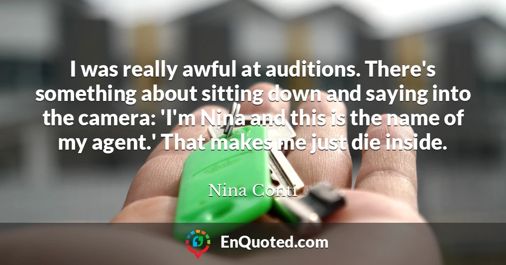 I was really awful at auditions. There's something about sitting down and saying into the camera: 'I'm Nina and this is the name of my agent.' That makes me just die inside.