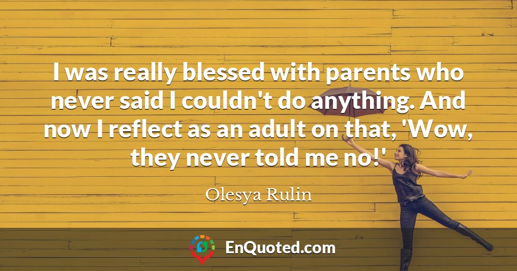 I was really blessed with parents who never said I couldn't do anything. And now I reflect as an adult on that, 'Wow, they never told me no!'