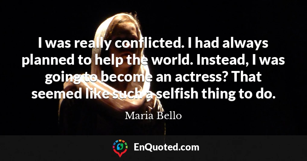 I was really conflicted. I had always planned to help the world. Instead, I was going to become an actress? That seemed like such a selfish thing to do.