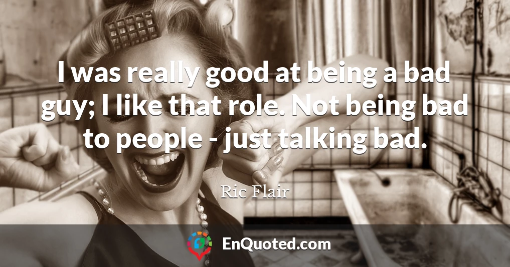 I was really good at being a bad guy; I like that role. Not being bad to people - just talking bad.