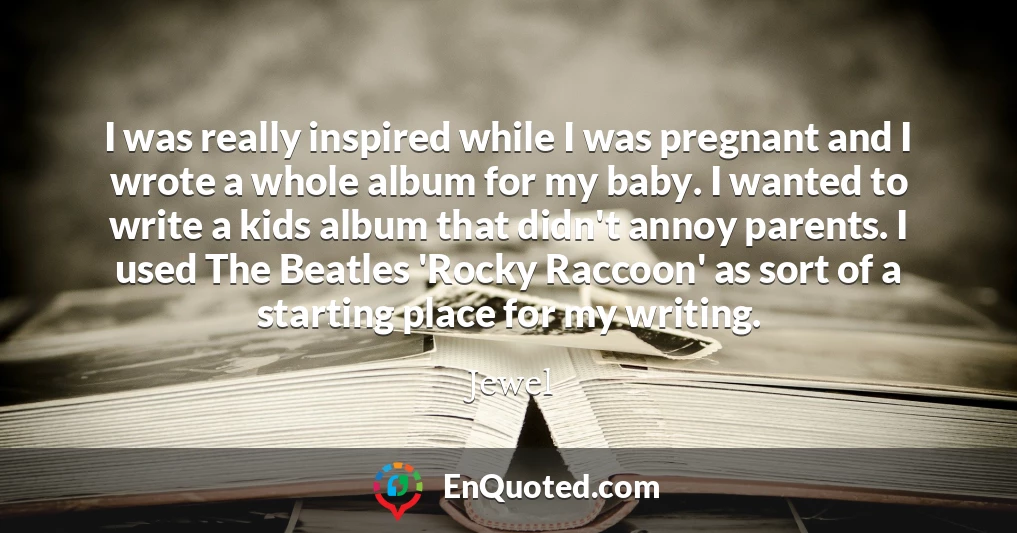 I was really inspired while I was pregnant and I wrote a whole album for my baby. I wanted to write a kids album that didn't annoy parents. I used The Beatles 'Rocky Raccoon' as sort of a starting place for my writing.